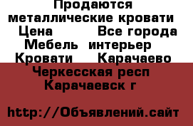 Продаются металлические кровати  › Цена ­ 100 - Все города Мебель, интерьер » Кровати   . Карачаево-Черкесская респ.,Карачаевск г.